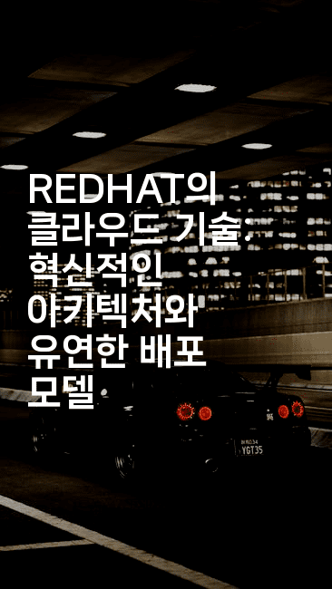 REDHAT의 클라우드 기술: 혁신적인 아키텍처와 유연한 배포 모델